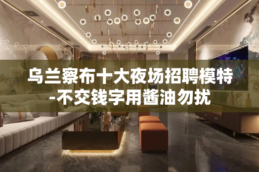 乌兰察布十大夜场招聘模特-不交钱字用酱油勿扰