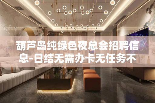 葫芦岛纯绿色夜总会招聘信息-日结无需办卡无任务不压不扣