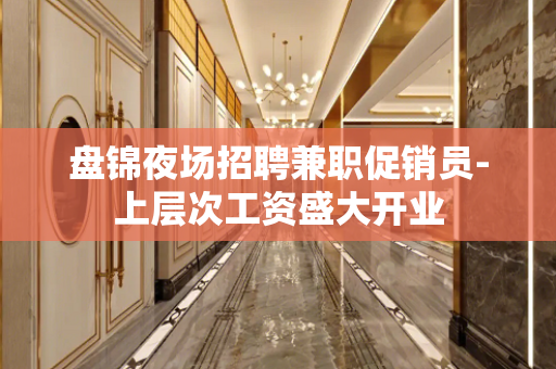 盘锦夜场招聘兼职促销员-上层次工资盛大开业