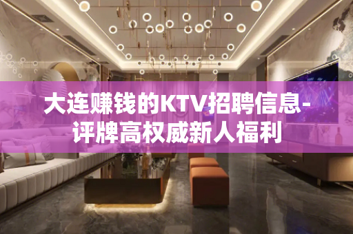 大连赚钱的KTV招聘信息-评牌高权威新人福利