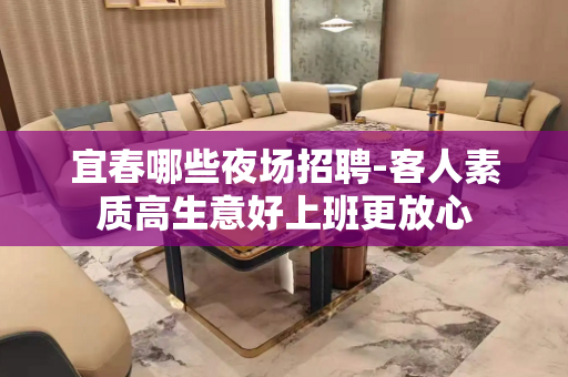 宜春哪些夜场招聘-客人素质高生意好上班更放心