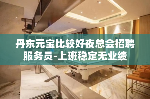丹东元宝比较好夜总会招聘服务员-上班稳定无业绩