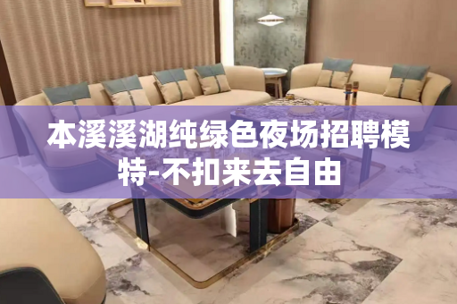 本溪溪湖纯绿色夜场招聘模特-不扣来去自由