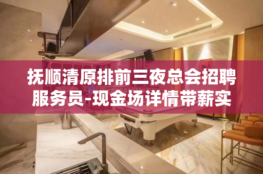 抚顺清原排前三夜总会招聘服务员-现金场详情带薪实习