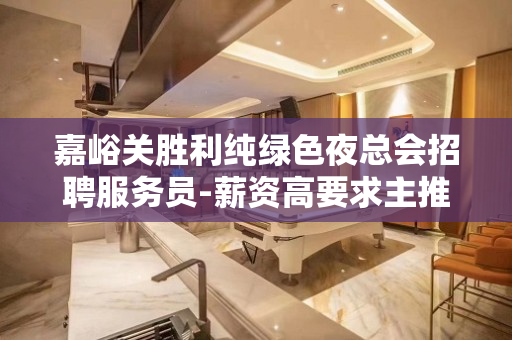 嘉峪关胜利纯绿色夜总会招聘服务员-薪资高要求主推新人