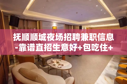 抚顺顺城夜场招聘兼职信息-靠谱直招生意好+包吃住+轻松