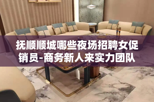 抚顺顺城哪些夜场招聘女促销员-商务新人来实力团队