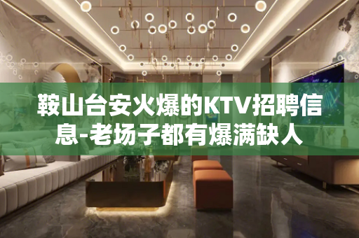 鞍山台安火爆的KTV招聘信息-老场子都有爆满缺人