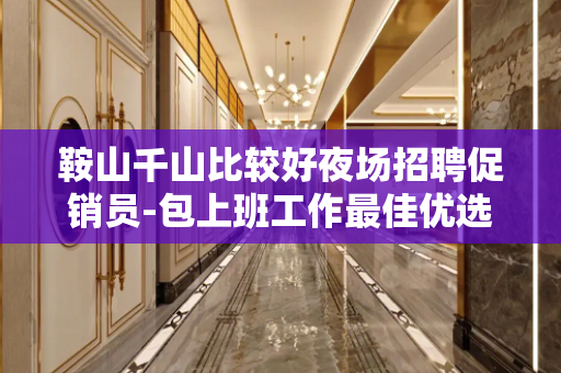 鞍山千山比较好夜场招聘促销员-包上班工作最佳优选