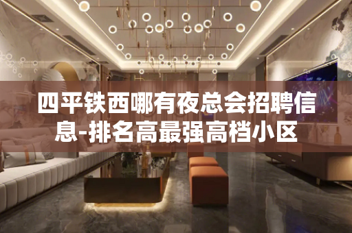 四平铁西哪有夜总会招聘信息-排名高最强高档小区