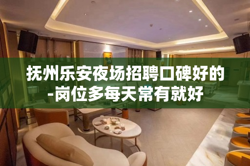 抚州乐安夜场招聘口碑好的-岗位多每天常有就好