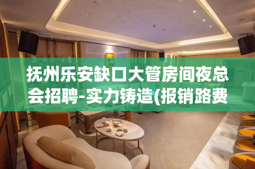 抚州乐安缺口大管房间夜总会招聘-实力铸造(报销路费包住宿)