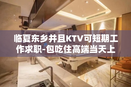 临夏东乡并且KTV可短期工作求职-包吃住高端当天上班