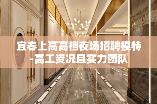 宜春上高高档夜场招聘模特-高工资况且实力团队