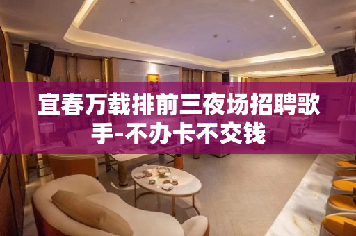 宜春万载排前三夜场招聘歌手-不办卡不交钱