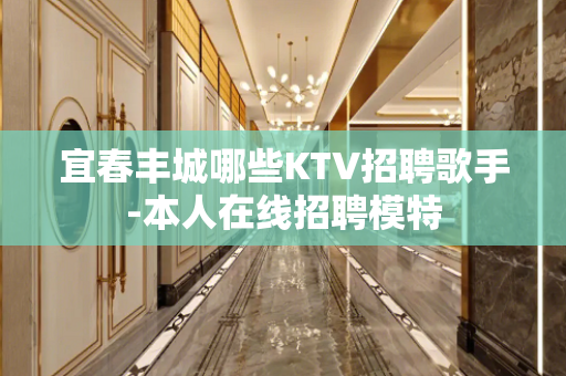 宜春丰城哪些KTV招聘歌手-本人在线招聘模特