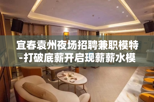 宜春袁州夜场招聘兼职模特-打破底薪开启现薪薪水模特