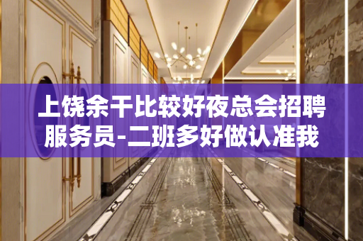 上饶余干比较好夜总会招聘服务员-二班多好做认准我们