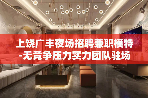 上饶广丰夜场招聘兼职模特-无竞争压力实力团队驻场