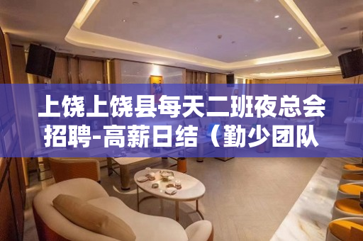 上饶上饶县每天二班夜总会招聘-高薪日结（勤少团队）