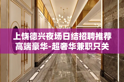 上饶德兴夜场日结招聘推荐高端豪华-超奢华兼职只关心收入