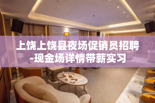 上饶上饶县夜场促销员招聘-现金场详情带薪实习