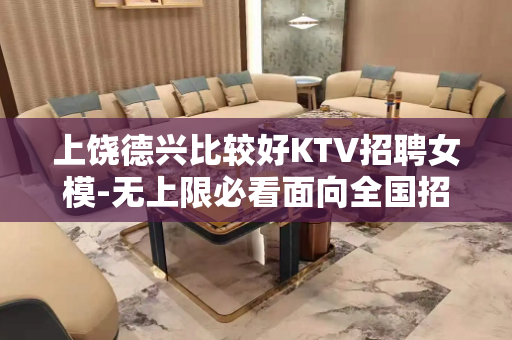 上饶德兴比较好KTV招聘女模-无上限必看面向全国招聘