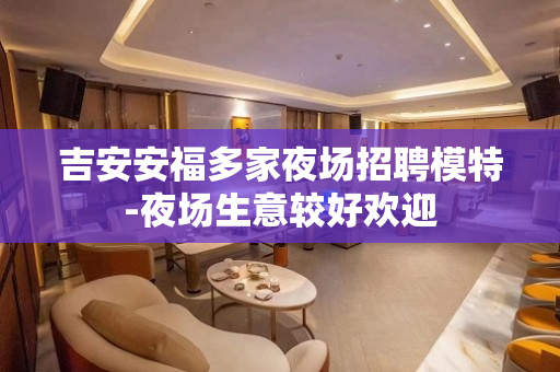 吉安安福多家夜场招聘模特-夜场生意较好欢迎