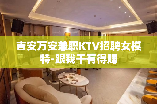 吉安万安兼职KTV招聘女模特-跟我干有得赚