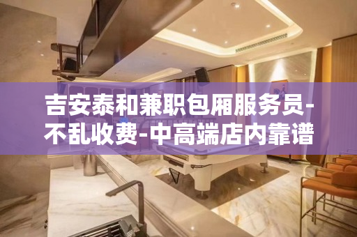 吉安泰和兼职包厢服务员-不乱收费-中高端店内靠谱工作