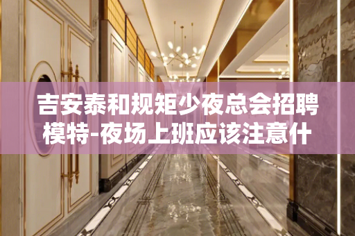吉安泰和规矩少夜总会招聘模特-夜场上班应该注意什么？