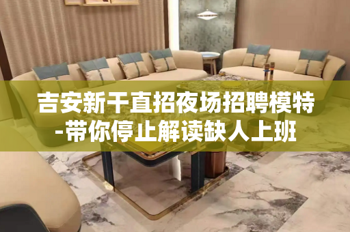 吉安新干直招夜场招聘模特-带你停止解读缺人上班