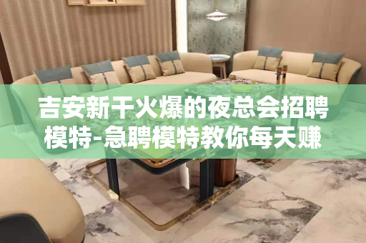 吉安新干火爆的夜总会招聘模特-急聘模特教你每天赚