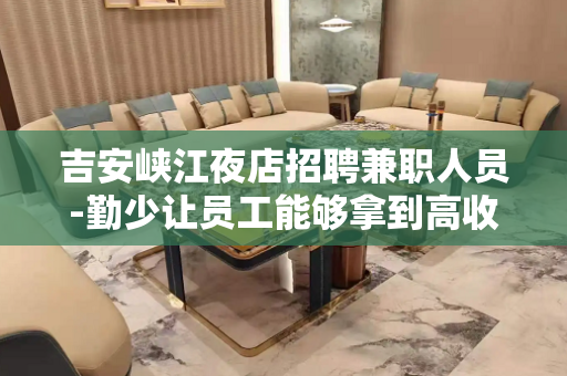 吉安峡江夜店招聘兼职人员-勤少让员工能够拿到高收入