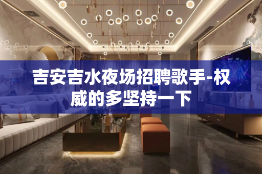 吉安吉水夜场招聘歌手-权威的多坚持一下