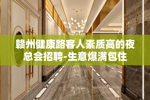 赣州健康路客人素质高的夜总会招聘-生意爆满包住