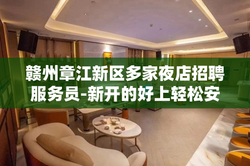 赣州章江新区多家夜店招聘服务员-新开的好上轻松安全