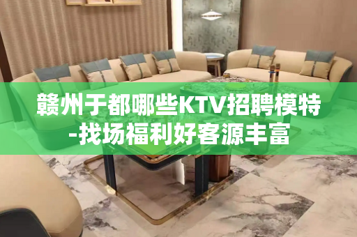 赣州于都哪些KTV招聘模特-找场福利好客源丰富