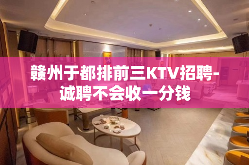 赣州于都排前三KTV招聘-诚聘不会收一分钱