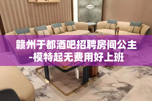 赣州于都酒吧招聘房间公主-模特起无费用好上班