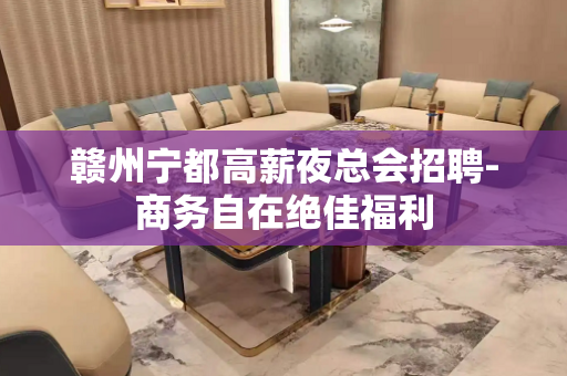 赣州宁都高薪夜总会招聘-商务自在绝佳福利