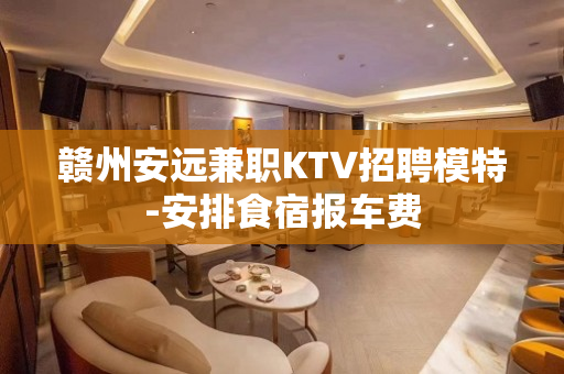赣州安远兼职KTV招聘模特-安排食宿报车费