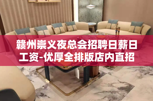 赣州崇义夜总会招聘日薪日工资-优厚全排版店内直招