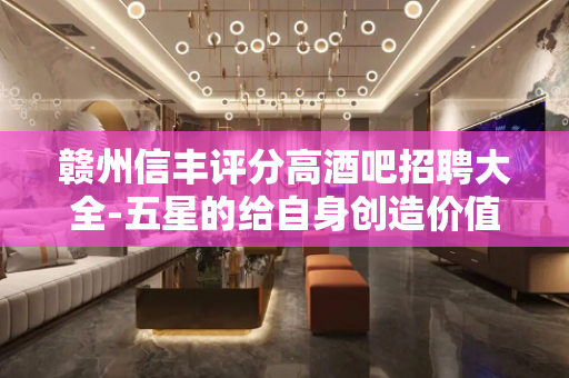 赣州信丰评分高酒吧招聘大全-五星的给自身创造价值