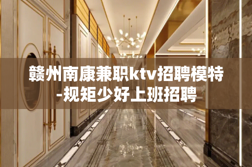 赣州南康兼职ktv招聘模特-规矩少好上班招聘