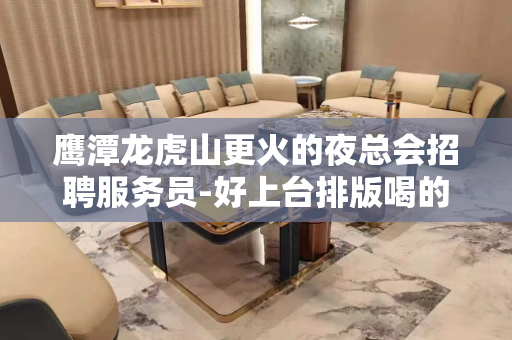 鹰潭龙虎山更火的夜总会招聘服务员-好上台排版喝的很少