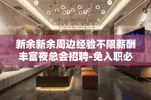 新余新余周边经验不限薪酬丰富夜总会招聘-免入职必赚条件就是努