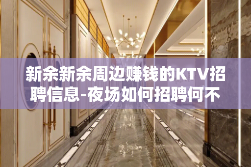 新余新余周边赚钱的KTV招聘信息-夜场如何招聘何不放手-搏