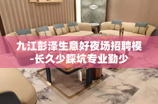 九江彭泽生意好夜场招聘模-长久少踩坑专业勤少