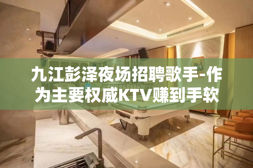 九江彭泽夜场招聘歌手-作为主要权威KTV赚到手软